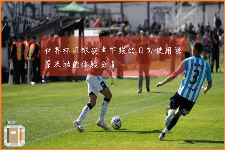 世界杯买球安卓下载的日常使用场景及功能体验分享