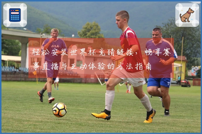 轻松安装世界杯竞猜链接，畅享赛事直播与互动体验的方法指南