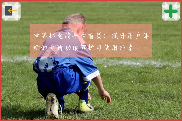 世界杯竞猜平台首页:提升用户体验的全新功能解析与使用指南