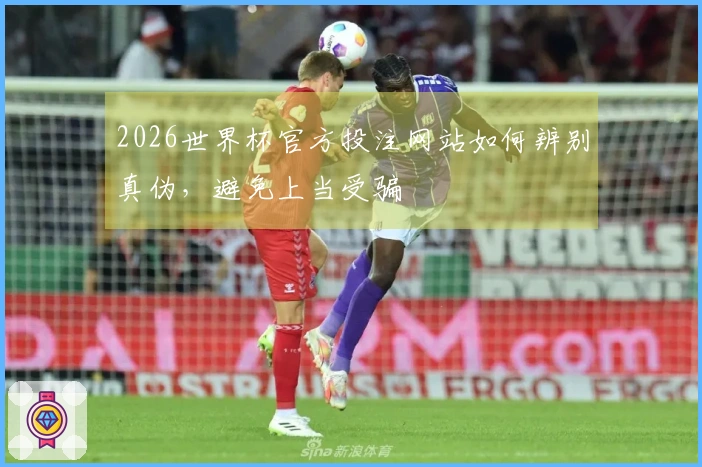 2026世界杯官方投注网站如何辨别真伪，避免上当受骗