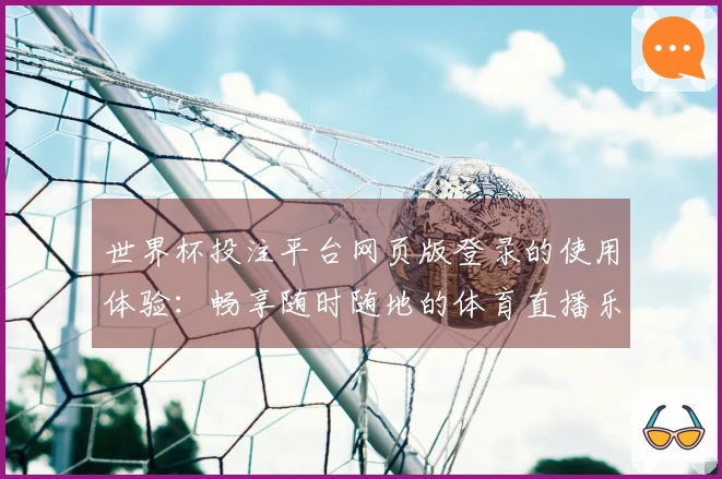 世界杯投注平台网页版登录的使用体验：畅享随时随地的体育直播乐趣