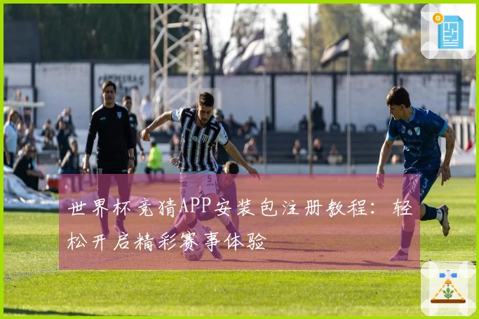 世界杯竞猜APP安装包注册教程：轻松开启精彩赛事体验