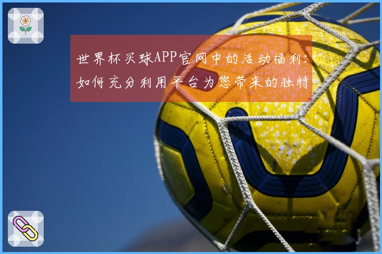 世界杯买球APP官网中的活动福利：如何充分利用平台为您带来的独特体验