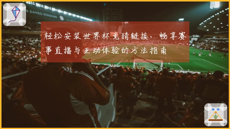 轻松安装世界杯竞猜链接，畅享赛事直播与互动体验的方法指南