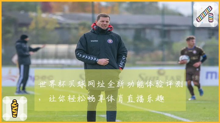 世界杯买球网址全新功能体验评测，让你轻松畅享体育直播乐趣