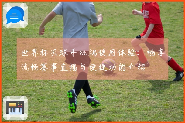 世界杯买球手机端使用体验：畅享流畅赛事直播与便捷功能介绍
