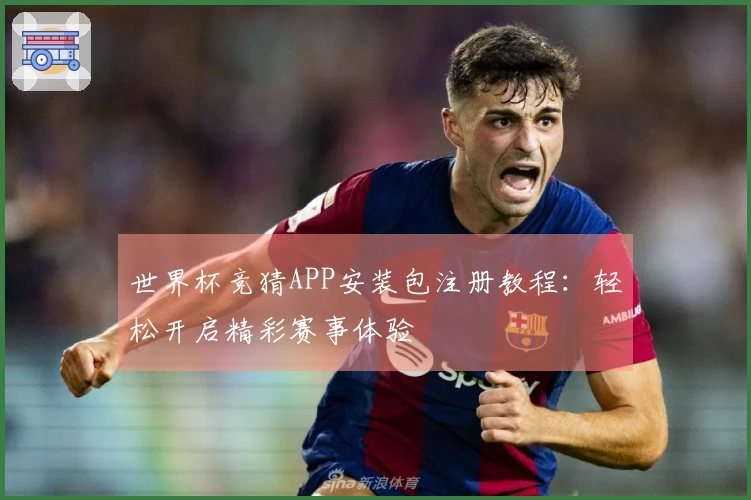 世界杯竞猜APP安装包注册教程：轻松开启精彩赛事体验