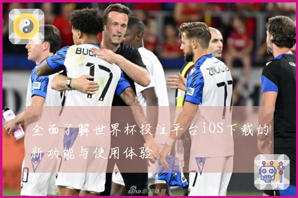 全面了解世界杯投注平台iOS下载的新功能与使用体验