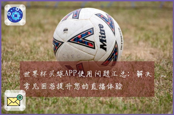 世界杯买球APP使用问题汇总：解决常见困惑提升您的直播体验