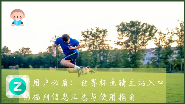 新用户必看：世界杯竞猜主站入口的福利信息汇总与使用指南
