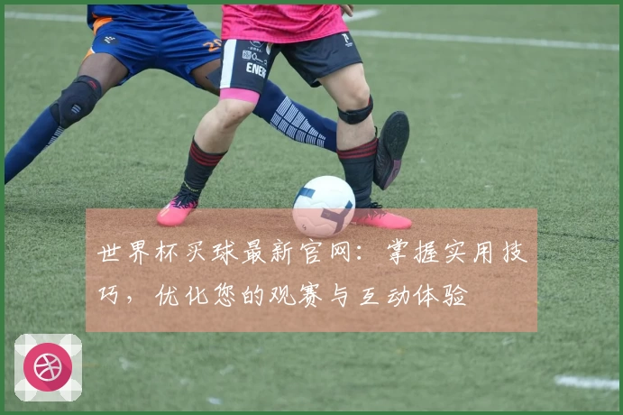 世界杯买球最新官网:掌握实用技巧,优化您的观赛与互动体验