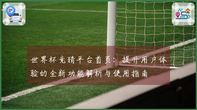 世界杯竞猜平台首页：提升用户体验的全新功能解析与使用指南