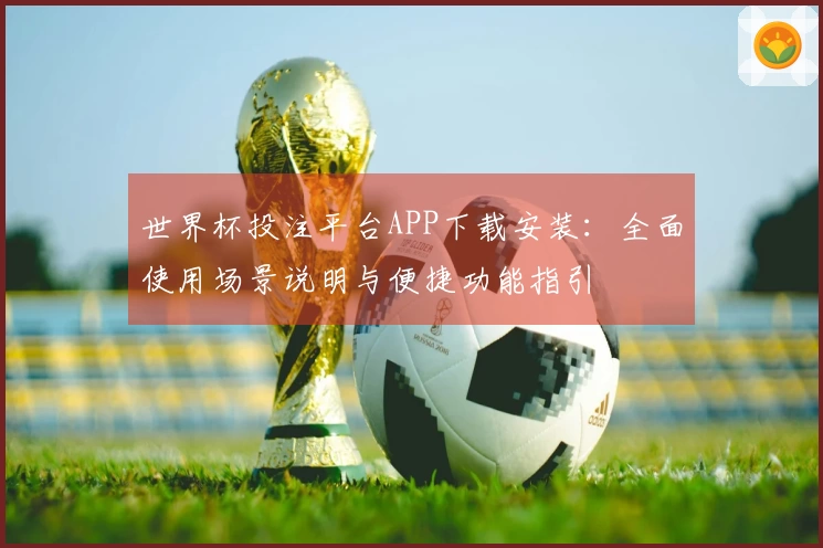 世界杯投注平台APP下载安装:全面使用场景说明与便捷功能指引