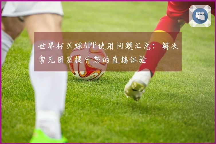 世界杯买球APP使用问题汇总：解决常见困惑提升您的直播体验