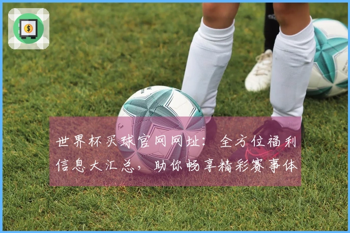 世界杯买球官网网址：全方位福利信息大汇总，助你畅享精彩赛事体验