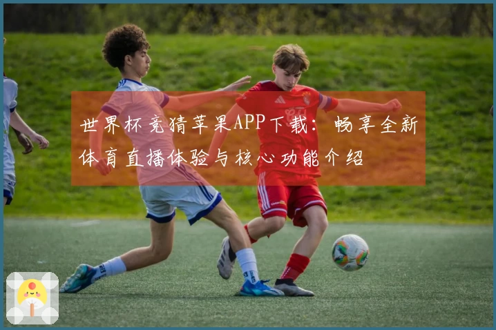世界杯竞猜苹果APP下载：畅享全新体育直播体验与核心功能介绍