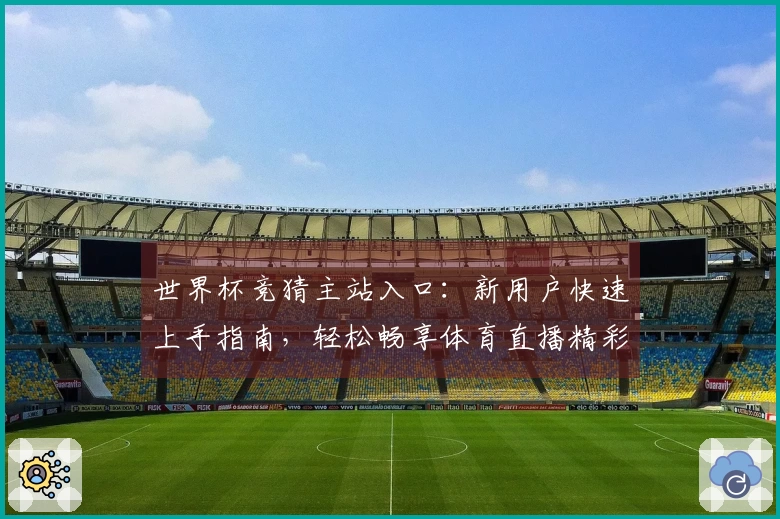 世界杯竞猜主站入口：新用户快速上手指南，轻松畅享体育直播精彩体验