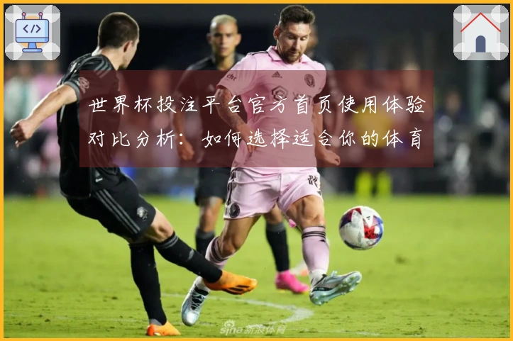 世界杯投注平台官方首页使用体验对比分析：如何选择适合你的体育直播平台