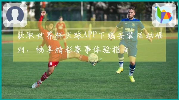 获取世界杯买球APP下载安装活动福利，畅享精彩赛事体验指南