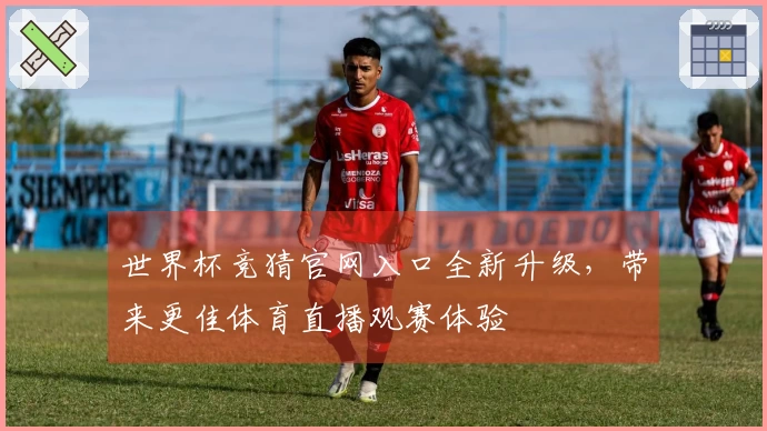 世界杯竞猜官网入口全新升级，带来更佳体育直播观赛体验