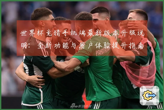 世界杯竞猜手机端最新版本升级说明：全新功能与用户体验提升指南