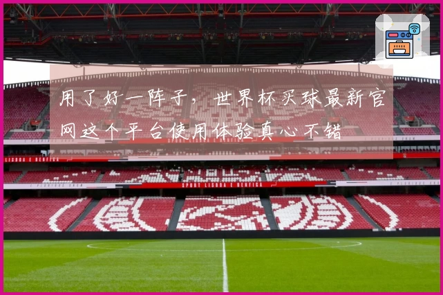 用了好一阵子，世界杯买球最新官网这个平台使用体验真心不错