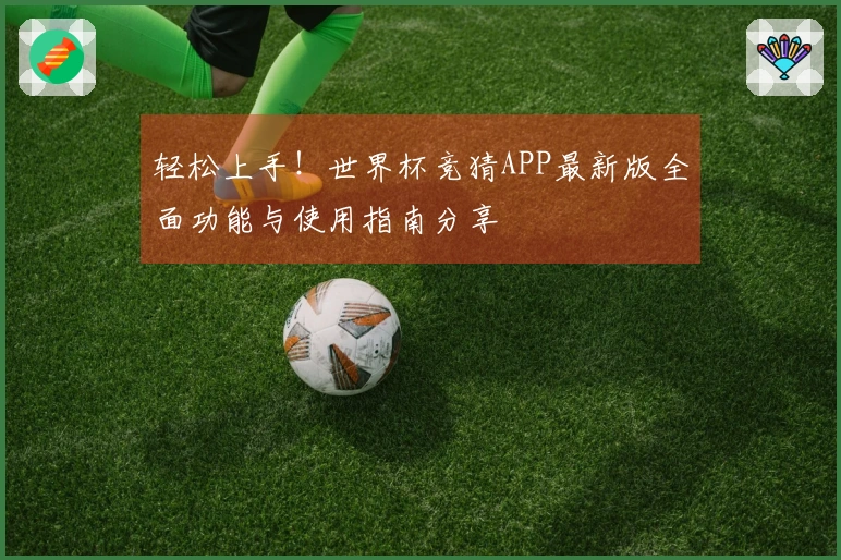 轻松上手！世界杯竞猜APP最新版全面功能与使用指南分享