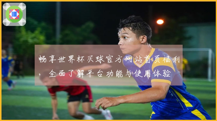 畅享世界杯买球官方网站首页福利，全面了解平台功能与使用体验