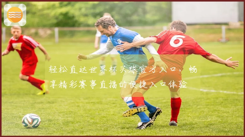 轻松直达世界杯买球官方入口,畅享精彩赛事直播的便捷入口体验
